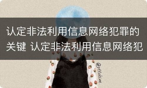 认定非法利用信息网络犯罪的关键 认定非法利用信息网络犯罪的关键是