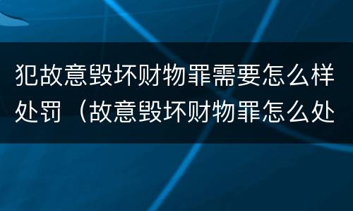 犯故意毁坏财物罪需要怎么样处罚（故意毁坏财物罪怎么处理）