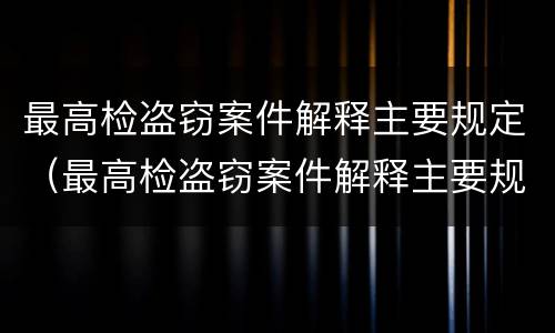 最高检盗窃案件解释主要规定（最高检盗窃案件解释主要规定是）