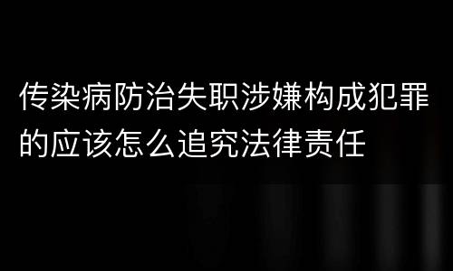 传染病防治失职涉嫌构成犯罪的应该怎么追究法律责任