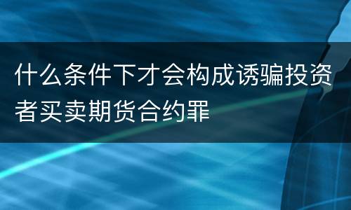 什么条件下才会构成诱骗投资者买卖期货合约罪