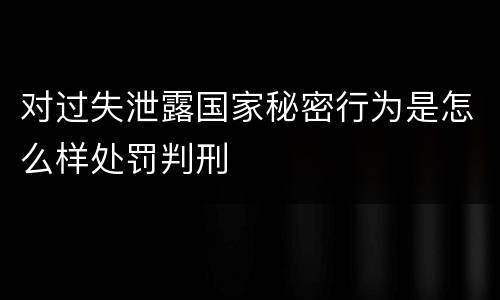 对过失泄露国家秘密行为是怎么样处罚判刑