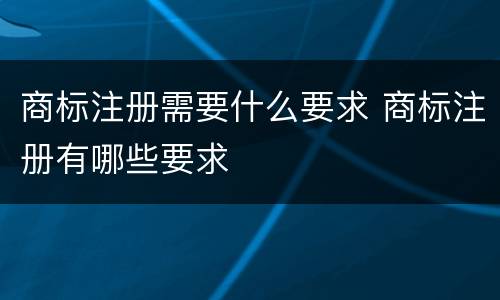 商标注册需要什么要求 商标注册有哪些要求