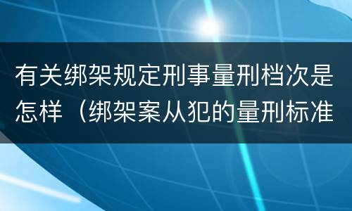 有关绑架规定刑事量刑档次是怎样（绑架案从犯的量刑标准）