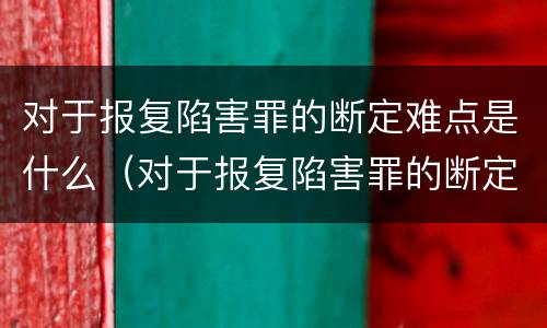 对于报复陷害罪的断定难点是什么（对于报复陷害罪的断定难点是什么）