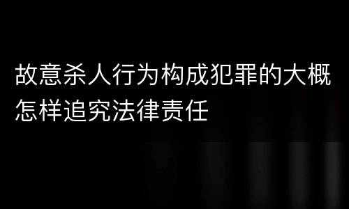 故意杀人行为构成犯罪的大概怎样追究法律责任