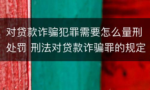 对贷款诈骗犯罪需要怎么量刑处罚 刑法对贷款诈骗罪的规定