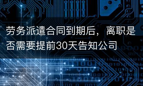 劳务派遣合同到期后，离职是否需要提前30天告知公司