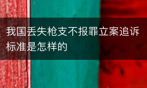 我国丢失枪支不报罪立案追诉标准是怎样的