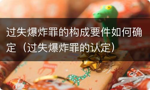 过失爆炸罪的构成要件如何确定（过失爆炸罪的认定）
