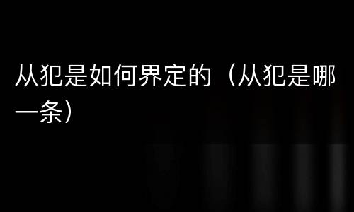 从犯是如何界定的（从犯是哪一条）