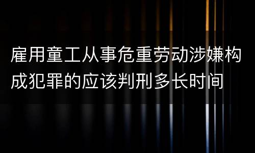 雇用童工从事危重劳动涉嫌构成犯罪的应该判刑多长时间