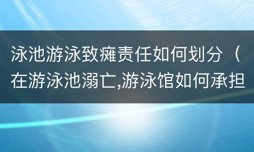 泳池游泳致瘫责任如何划分（在游泳池溺亡,游泳馆如何承担责任）