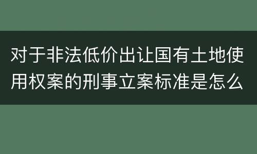 对于非法低价出让国有土地使用权案的刑事立案标准是怎么规定