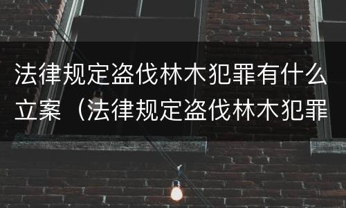 法律规定盗伐林木犯罪有什么立案（法律规定盗伐林木犯罪有什么立案依据）