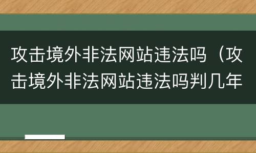 攻击境外非法网站违法吗（攻击境外非法网站违法吗判几年）