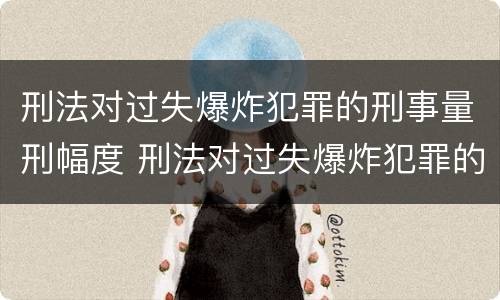 刑法对过失爆炸犯罪的刑事量刑幅度 刑法对过失爆炸犯罪的刑事量刑幅度的规定