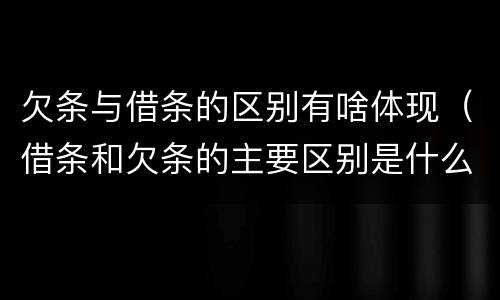 欠条与借条的区别有啥体现（借条和欠条的主要区别是什么）