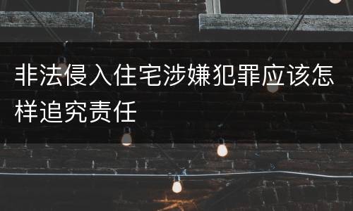 非法侵入住宅涉嫌犯罪应该怎样追究责任