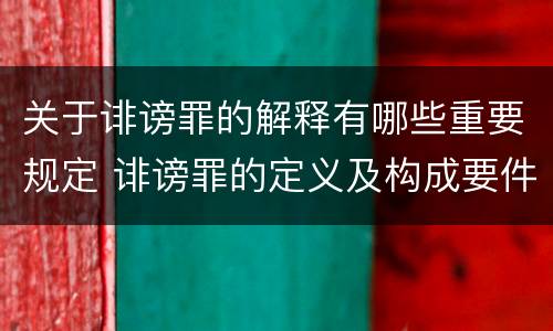 关于诽谤罪的解释有哪些重要规定 诽谤罪的定义及构成要件