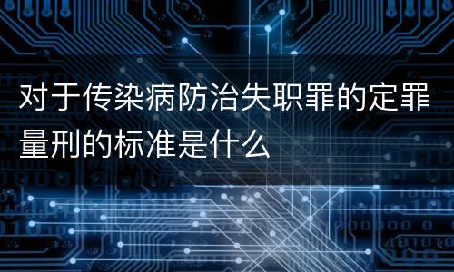 对于传染病防治失职罪的定罪量刑的标准是什么