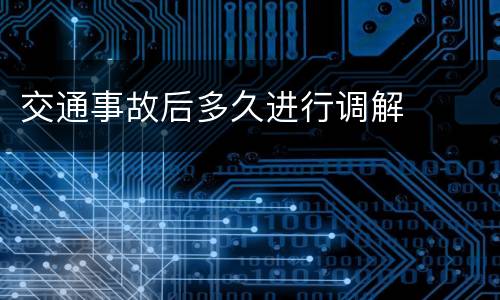 交通事故后多久进行调解