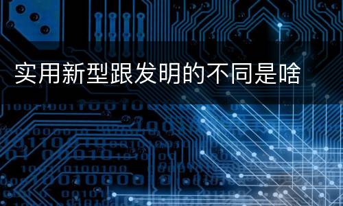 实用新型跟发明的不同是啥