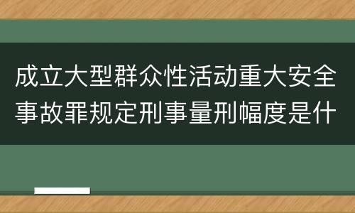 成立大型群众性活动重大安全事故罪规定刑事量刑幅度是什么