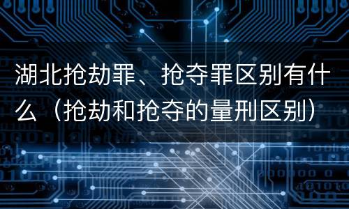 湖北抢劫罪、抢夺罪区别有什么（抢劫和抢夺的量刑区别）