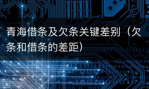 青海借条及欠条关键差别（欠条和借条的差距）