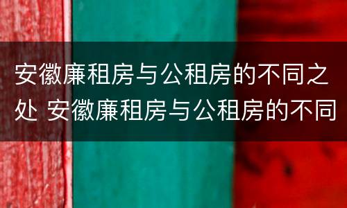 安徽廉租房与公租房的不同之处 安徽廉租房与公租房的不同之处在哪里