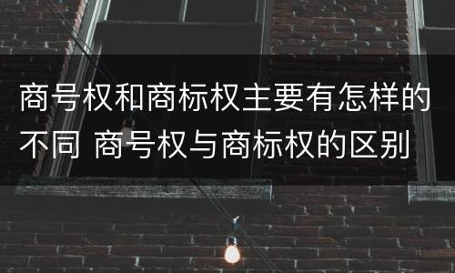 商号权和商标权主要有怎样的不同 商号权与商标权的区别
