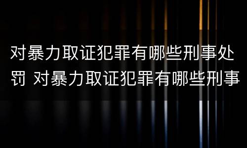 对暴力取证犯罪有哪些刑事处罚 对暴力取证犯罪有哪些刑事处罚