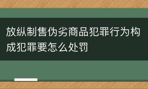 放纵制售伪劣商品犯罪行为构成犯罪要怎么处罚