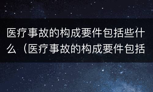 医疗事故的构成要件包括些什么（医疗事故的构成要件包括些什么）