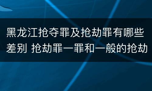 黑龙江抢夺罪及抢劫罪有哪些差别 抢劫罪一罪和一般的抢劫罪