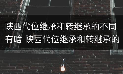陕西代位继承和转继承的不同有啥 陕西代位继承和转继承的不同有啥影响