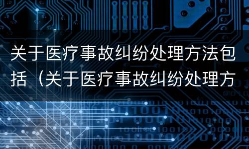 关于医疗事故纠纷处理方法包括（关于医疗事故纠纷处理方法包括哪些内容）