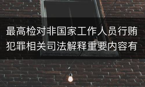 最高检对非国家工作人员行贿犯罪相关司法解释重要内容有哪些