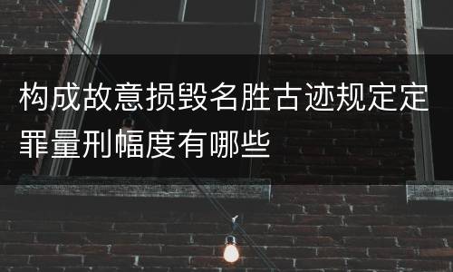构成故意损毁名胜古迹规定定罪量刑幅度有哪些