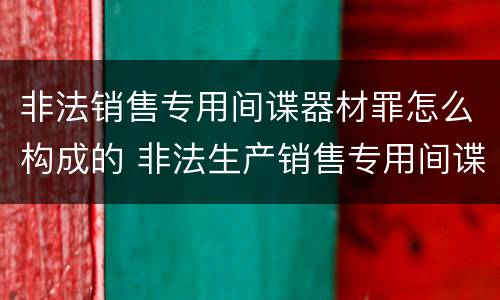 非法销售专用间谍器材罪怎么构成的 非法生产销售专用间谍器材