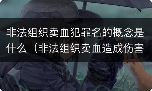 非法组织卖血犯罪名的概念是什么（非法组织卖血造成伤害构成什么罪）