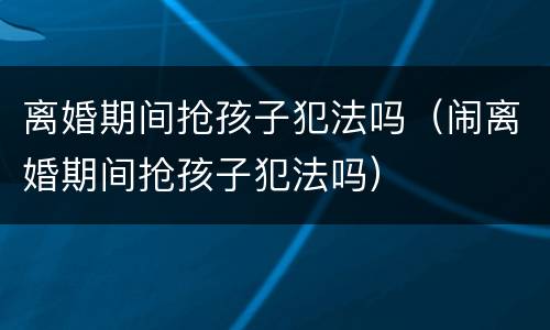 离婚期间抢孩子犯法吗（闹离婚期间抢孩子犯法吗）