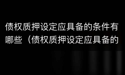 债权质押设定应具备的条件有哪些（债权质押设定应具备的条件有哪些内容）