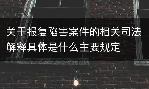 关于报复陷害案件的相关司法解释具体是什么主要规定