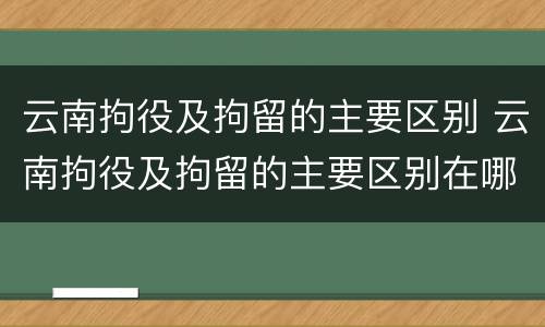 云南拘役及拘留的主要区别 云南拘役及拘留的主要区别在哪