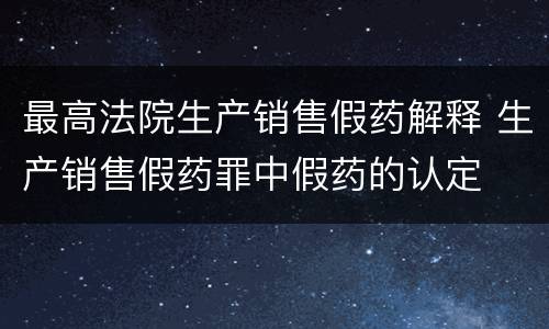 最高法院生产销售假药解释 生产销售假药罪中假药的认定