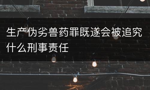 生产伪劣兽药罪既遂会被追究什么刑事责任
