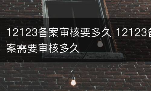 12123备案审核要多久 12123备案需要审核多久