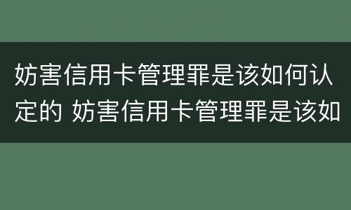 妨害信用卡管理罪是该如何认定的 妨害信用卡管理罪是该如何认定的案件